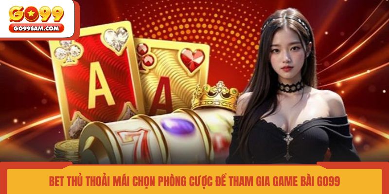 bet-thu-thoai-mai-chon-phong-cuoc-de-tham-gia-game-bai-go99