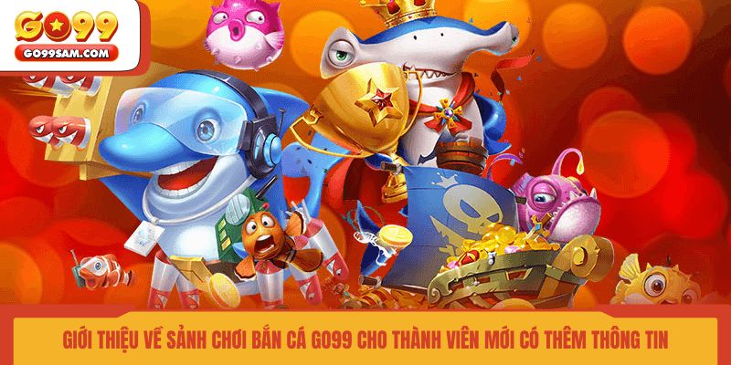 gioi-thieu-ve-sanh-choi-ban-ca-go99-cho-thanh-vien-moi-co-them-thong-tin